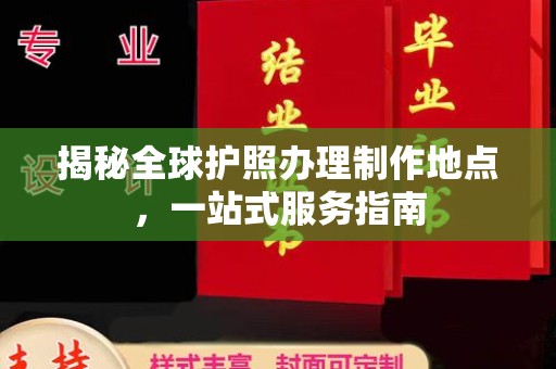 印江揭秘全球护照办理制作地点，一站式服务指南