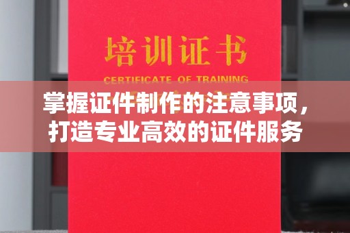 印江掌握证件制作的注意事项，打造专业高效的证件服务