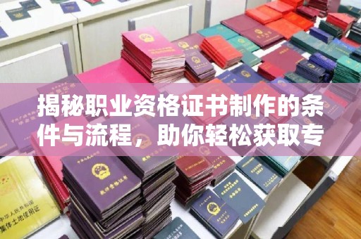 印江揭秘职业资格证书制作的条件与流程，助你轻松获取专业认证