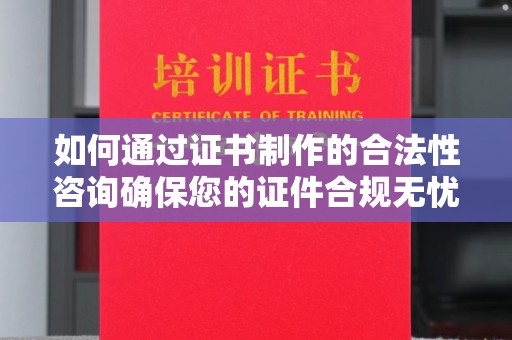印江如何通过证书制作的合法性咨询确保您的证件合规无忧