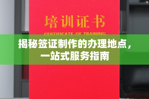 印江揭秘签证制作的办理地点，一站式服务指南