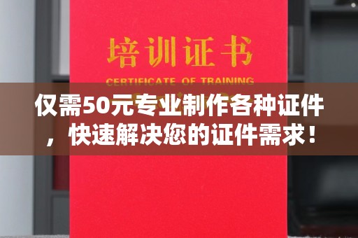 印江仅需50元专业制作各种证件，快速解决您的证件需求！