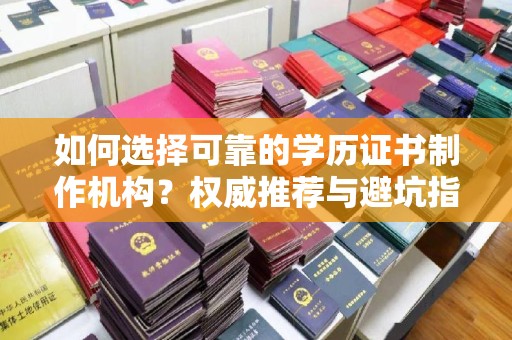 印江如何选择可靠的学历证书制作机构？权威推荐与避坑指南