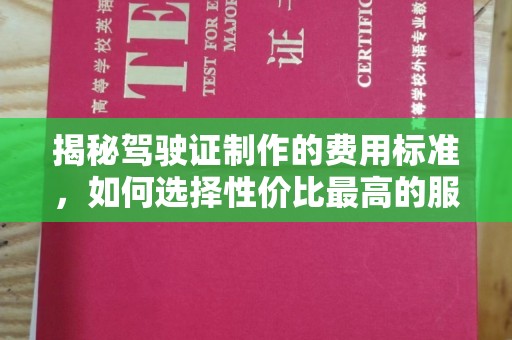 印江揭秘驾驶证制作的费用标准，如何选择性价比最高的服务？