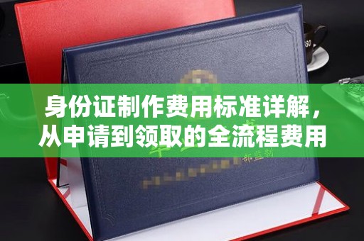 印江身份证制作费用标准详解，从申请到领取的全流程费用解析
