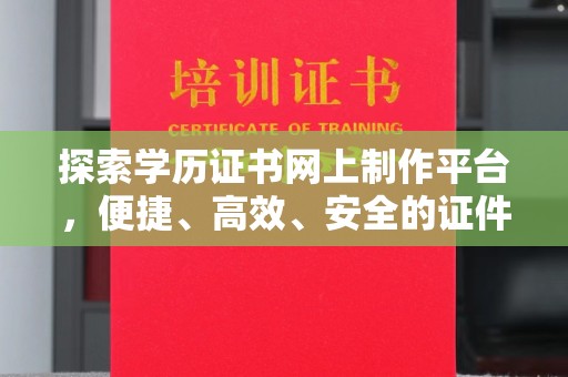 印江探索学历证书网上制作平台，便捷、高效、安全的证件制作新选择