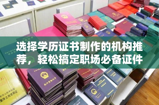 印江选择学历证书制作的机构推荐，轻松搞定职场必备证件