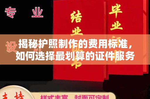 印江揭秘护照制作的费用标准，如何选择最划算的证件服务？