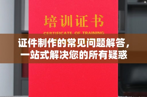 印江证件制作的常见问题解答，一站式解决您的所有疑惑