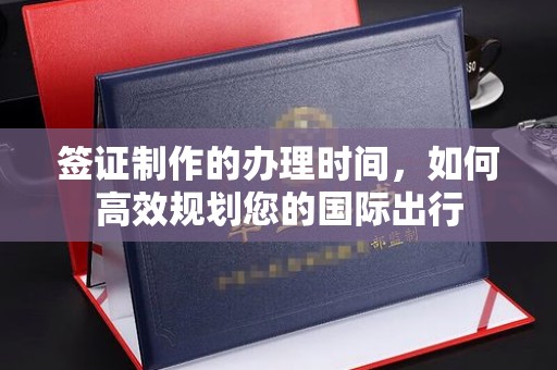 印江签证制作的办理时间，如何高效规划您的国际出行