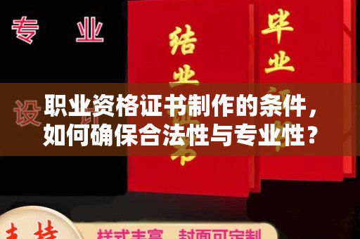 印江职业资格证书制作的条件，如何确保合法性与专业性？