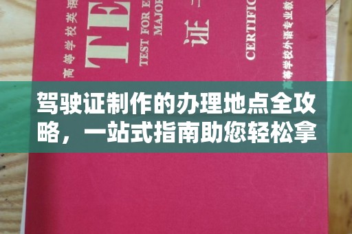 印江驾驶证制作的办理地点全攻略，一站式指南助您轻松拿证