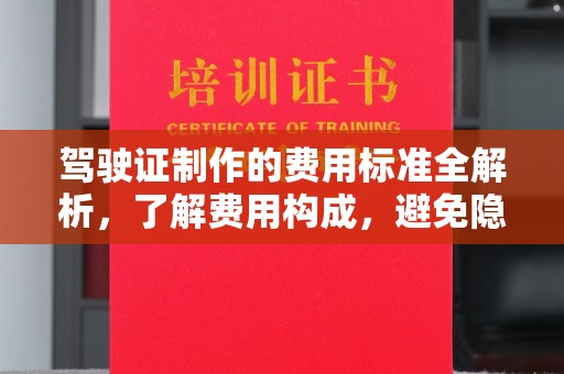 印江驾驶证制作的费用标准全解析，了解费用构成，避免隐形消费